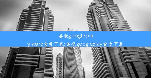 谷歌google play store官网下载;谷歌googleplay官方下载