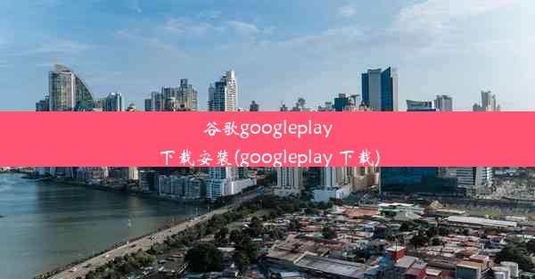 谷歌googleplay下载安装(googleplay 下载)