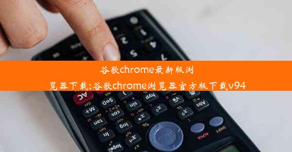 谷歌chrome最新版浏览器下载;谷歌chrome浏览器官方版下载v94