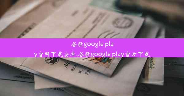 谷歌google play官网下载安卓,谷歌google play官方下载