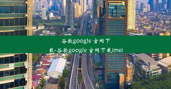 谷歌google 官网下载-谷歌google 官网下载imei