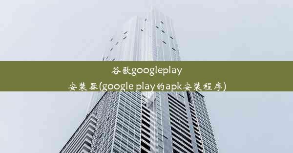 谷歌googleplay安装器(google play的apk安装程序)