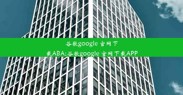 谷歌google 官网下载ABA;谷歌google 官网下载APP