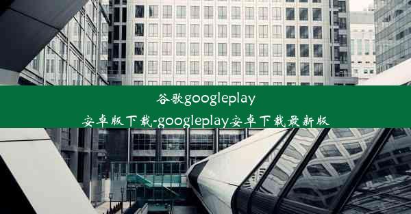 谷歌googleplay安卓版下载-googleplay安卓下载最新版