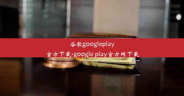 谷歌googleplay官方下载-google play官方网下载