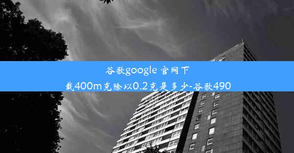 谷歌google 官网下载400m克除以0.2克是多少-谷歌490