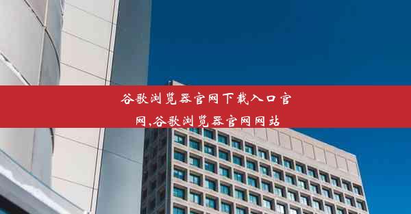 谷歌浏览器官网下载入口官网,谷歌浏览器官网网站