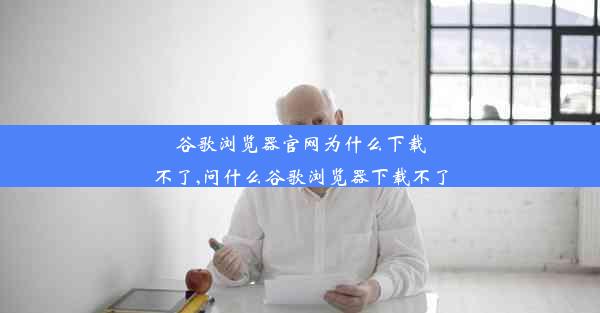 谷歌浏览器官网为什么下载不了,问什么谷歌浏览器下载不了