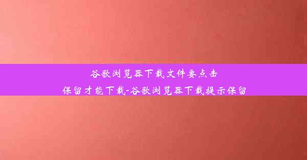 谷歌浏览器下载文件要点击保留才能下载-谷歌浏览器下载提示保留