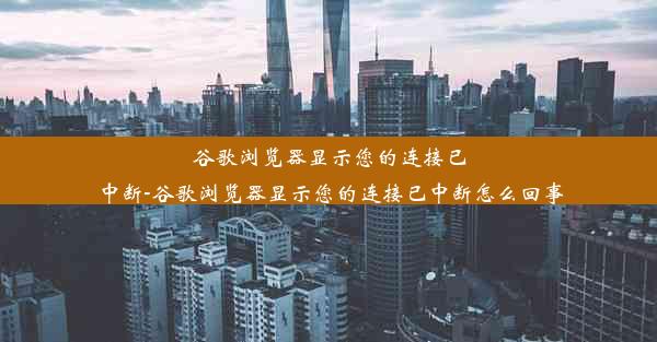 谷歌浏览器显示您的连接已中断-谷歌浏览器显示您的连接已中断怎么回事