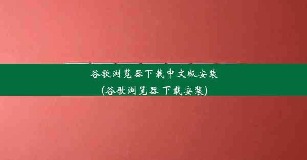 谷歌浏览器下载中文版安装(谷歌浏览器 下载安装)