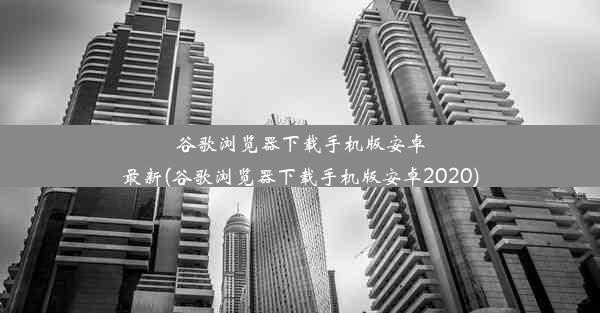 谷歌浏览器下载手机版安卓最新(谷歌浏览器下载手机版安卓2020)