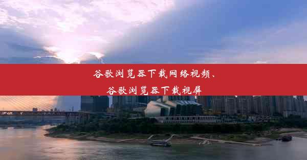 谷歌浏览器下载网络视频、谷歌浏览器下载视屏