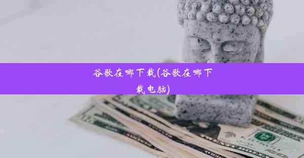 谷歌在哪下载(谷歌在哪下载电脑)