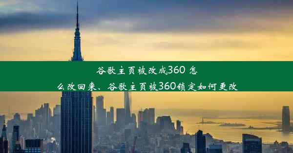 谷歌主页被改成360 怎么改回来、谷歌主页被360锁定如何更改