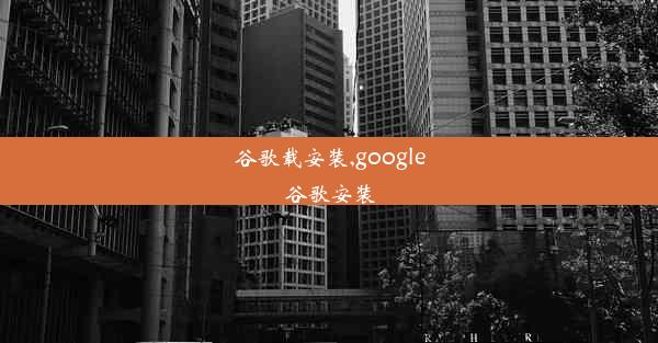 谷歌载安装,google谷歌安装