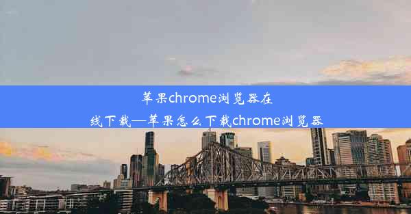 苹果chrome浏览器在线下载—苹果怎么下载chrome浏览器