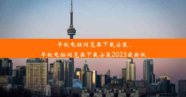 平板电脑浏览器下载安装、平板电脑浏览器下载安装2023最新版