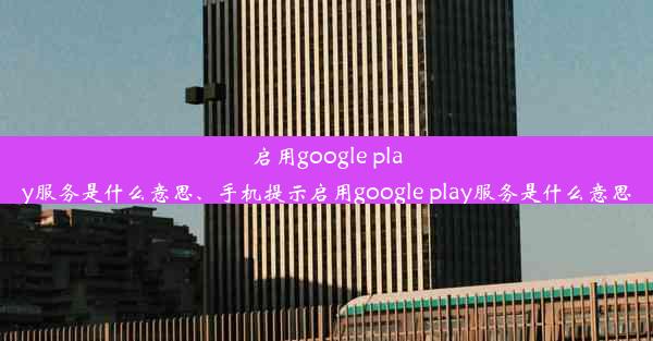 启用google play服务是什么意思、手机提示启用google play服务是什么意思