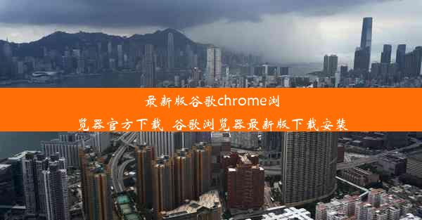 最新版谷歌chrome浏览器官方下载_谷歌浏览器最新版下载安装