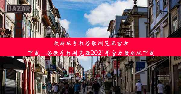 最新版手机谷歌浏览器官方下载—谷歌手机浏览器2021年官方最新版下载