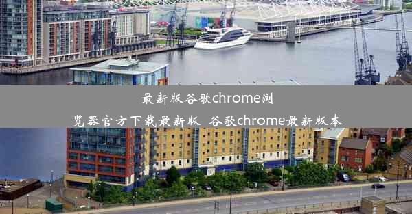 最新版谷歌chrome浏览器官方下载最新版_谷歌chrome最新版本