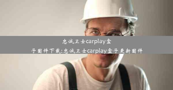 忠诚卫士carplay盒子固件下载;忠诚卫士carplay盒子更新固件