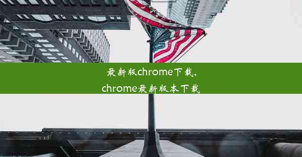 最新版chrome下载,chrome最新版本下载