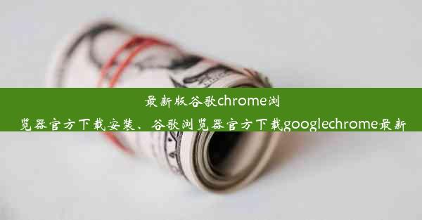 最新版谷歌chrome浏览器官方下载安装、谷歌浏览器官方下载googlechrome最新