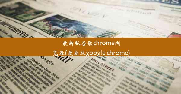 最新版谷歌chrome浏览器(最新版google chrome)