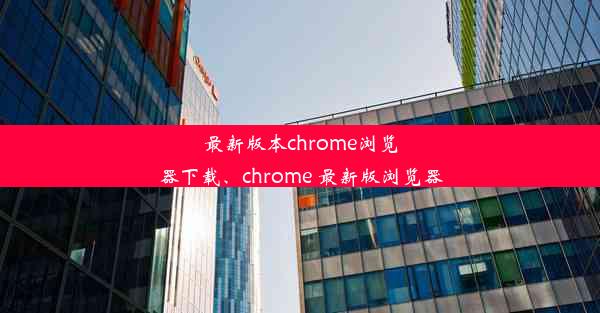 最新版本chrome浏览器下载、chrome 最新版浏览器