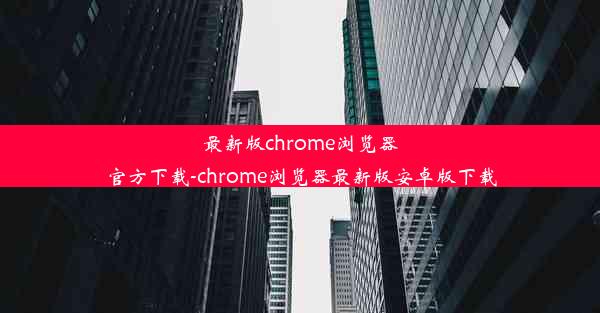 最新版chrome浏览器官方下载-chrome浏览器最新版安卓版下载