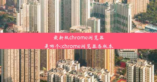 最新版chrome浏览器是哪个;chrome浏览器各版本