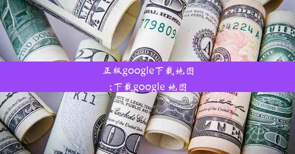 正版google下载地图;下载google 地图