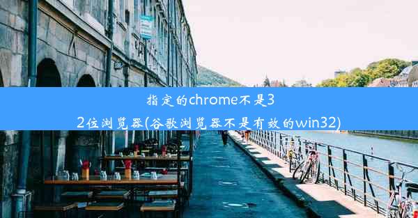 指定的chrome不是32位浏览器(谷歌浏览器不是有效的win32)