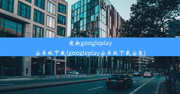 最新googleplay安卓版下载(googleplay安卓版下载安装)