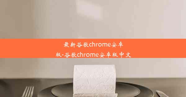 最新谷歌chrome安卓版-谷歌chrome安卓版中文