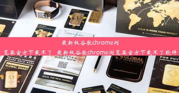 最新版谷歌chrome浏览器官方下载不了_最新版谷歌chrome浏览器官方下载不了软件