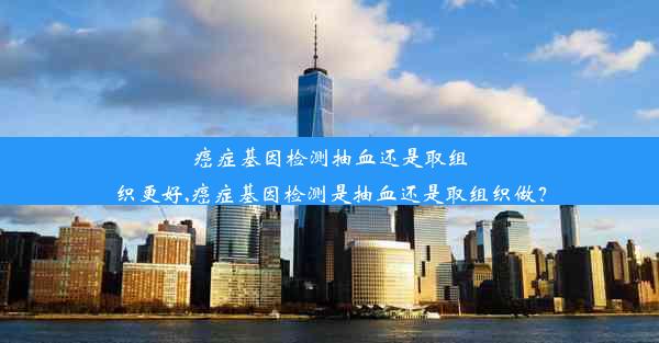 癌症基因检测抽血还是取组织更好,癌症基因检测是抽血还是取组织做？