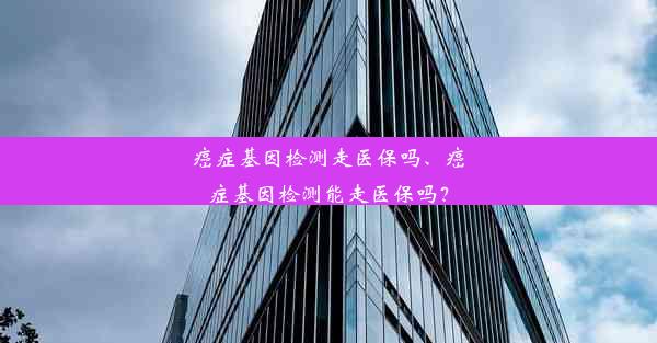 癌症基因检测走医保吗、癌症基因检测能走医保吗？