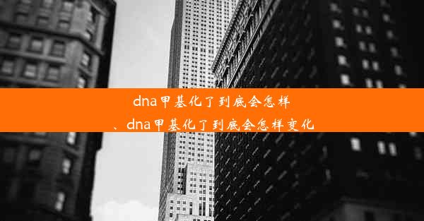 dna甲基化了到底会怎样、dna甲基化了到底会怎样变化