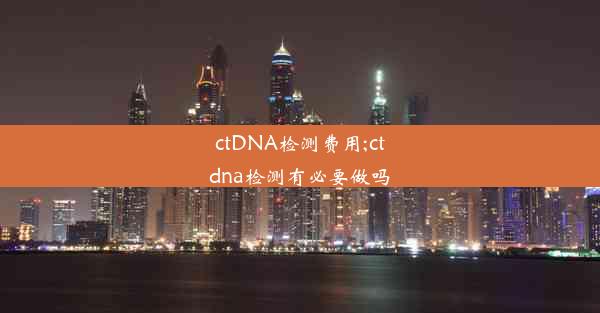 ctDNA检测费用;ctdna检测有必要做吗