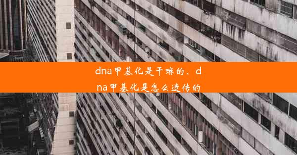 dna甲基化是干嘛的、dna甲基化是怎么遗传的