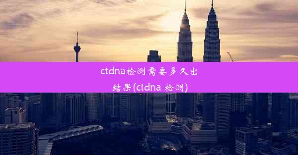 ctdna检测需要多久出结果(ctdna 检测)