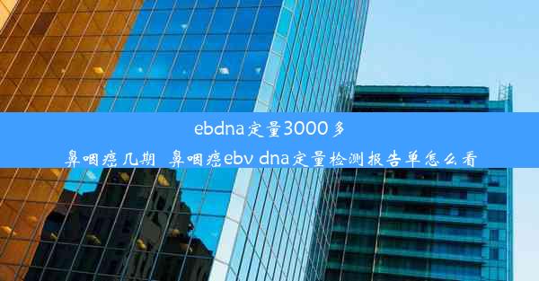 ebdna定量3000多鼻咽癌几期_鼻咽癌ebv dna定量检测报告单怎么看