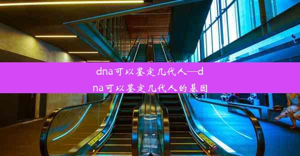 dna可以鉴定几代人—dna可以鉴定几代人的基因