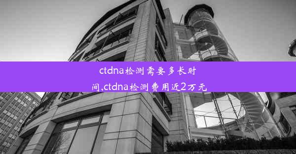 ctdna检测需要多长时间,ctdna检测费用近2万元