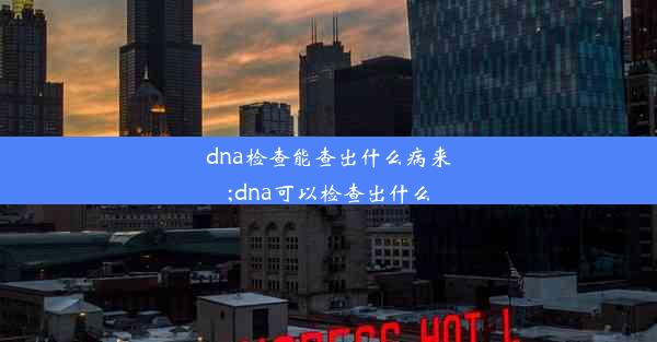 dna检查能查出什么病来;dna可以检查出什么