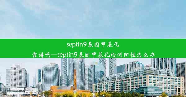 septin9基因甲基化靠谱吗—septin9基因甲基化检测阳性怎么办