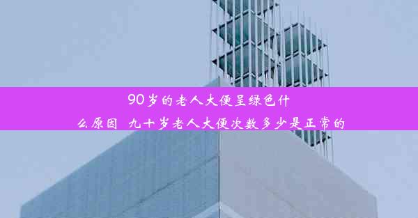 90岁的老人大便呈绿色什么原因_九十岁老人大便次数多少是正常的